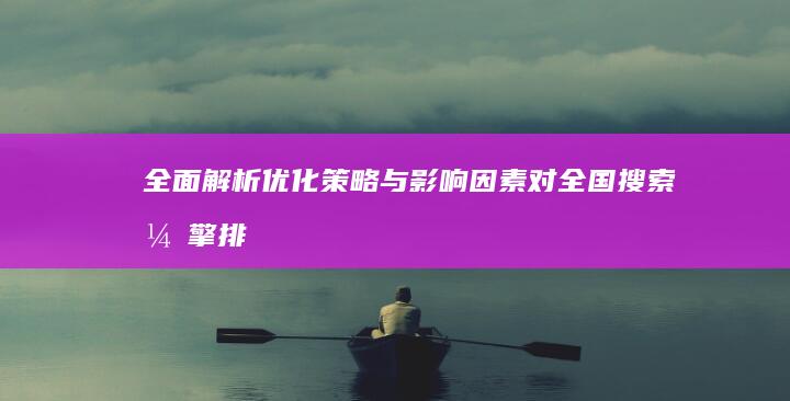 全面解析：优化策略与影响因素对全国搜索引擎排名的提升