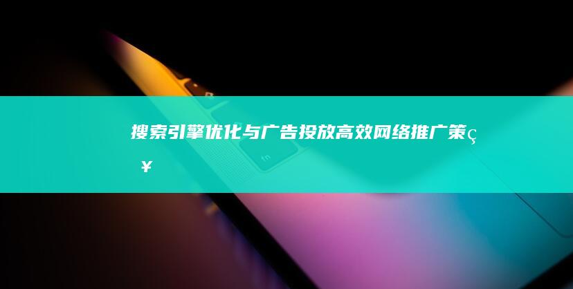 搜索引擎优化与广告投放：高效网络推广策略